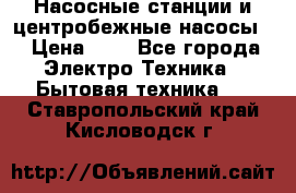 Насосные станции и центробежные насосы  › Цена ­ 1 - Все города Электро-Техника » Бытовая техника   . Ставропольский край,Кисловодск г.